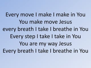 Every move I make I make in YouYou make move Jesusevery breath I take I breathe in YouEvery step I take I take in YouYou are my way JesusEvery breath I take I breathe in You 