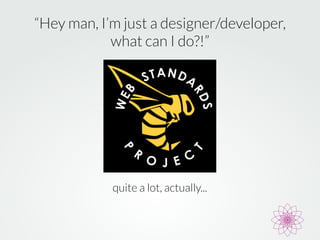 “Hey man, I’m just a designer/developer, 
what can I do?!” 
quite a lot, actually... 
 