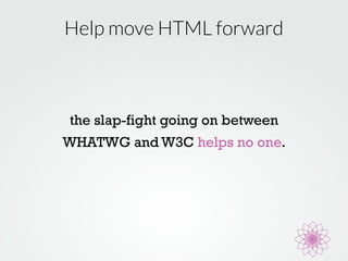 Help move HTML forward 
the slap-fight going on between 
WHATWG and W3C helps no one. 
 
