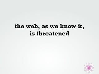 the web, as we know it, 
is threatened 
 