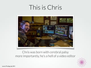 This is Chris 
source: The Age, July 2013 
Chris was born with cerebral palsy 
more importantly, he’s a hell of a video ed...