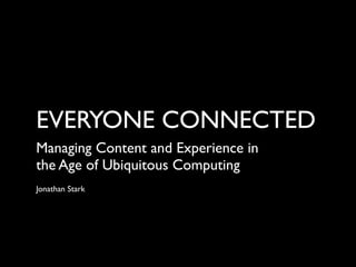 EVERYONE CONNECTED
Managing Content and Experience in
the Age of Ubiquitous Computing
Jonathan Stark
 