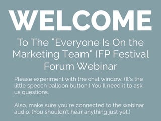 SymbiosisWELCOME
To The “Everyone Is On the
Marketing Team” IFP Festival
Forum Webinar
Please experiment with the chat win...