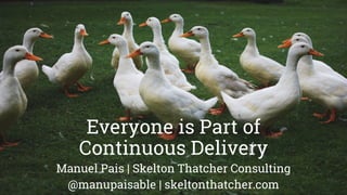 Everyone is Part of
Continuous Delivery
Manuel Pais | Skelton Thatcher Consulting
@manupaisable | skeltonthatcher.com
 