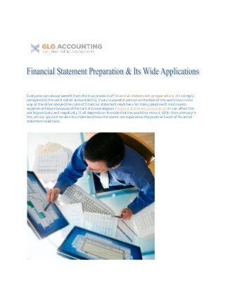 Everyone can always benefit from the true practice of financial statement preparation. It is simply
compared to the word called accountability. Every successful person on the face of the earth has in one
way or the other obeyed the rules of financial statement readiness. So many people will continue to
experience failure because of the lack of knowledge on financial statement preparation. It can affect the
world positively and negatively. It all depends on the side that the world turns to it. With the summary in
this article, you will be able to understand how the world can experience the positive touch of financial
statement readiness.
 