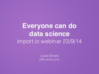 Everyone can do 
data science" 
import.io webinar 23/9/14 
! 
Louis Dorard 
(@louisdorard) 
 