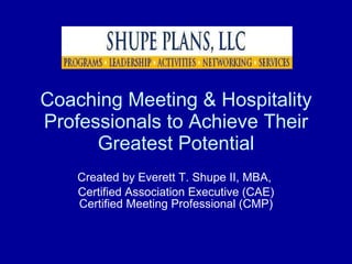 Coaching Meeting & Hospitality Professionals to Achieve Their Greatest Potential Created by Everett T. Shupe II, MBA,  Certified Association Executive (CAE) Certified Meeting Professional (CMP) 