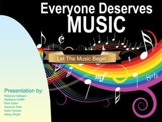 Everyone Deserves MUSIC Presentation by: Rebecca Gallagos Maddison Griffith Eliza Taylor Sazanne Todd Karlo Tychsen Abbey Wright Let The Music Begin 