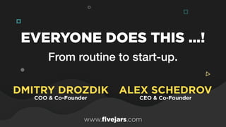 From routine to start-up.
EVERYONE DOES THIS ...!
ALEX SCHEDROV 
CEO & Co-Founder
DMITRY DROZDIK 
COO & Co-Founder
www.fivejars.com
 