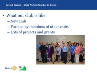 • What our club is like
– New club
– Formed by members of other clubs
– Lots of projects and grants
Beyond Borders – Clubs Working Together on Events
 