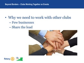 • Why we need to work with other clubs
– Few businesses
– Share the load
Beyond Borders – Clubs Working Together on Events
 