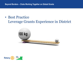 • Best Practice
Leverage Grants Experience in District
Beyond Borders – Clubs Working Together on Global Grants
 