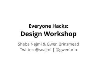 Everyone Hacks:
 Design Workshop
Sheba Najmi & Gwen Brinsmead
 Twitter: @snajmi | @gwenbrin
 
