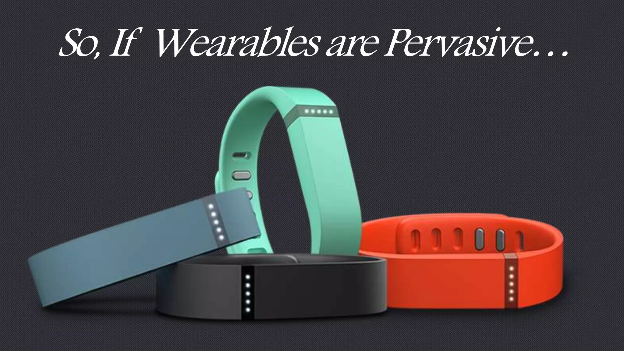 So, If Wearables are Pervasive… 
 
