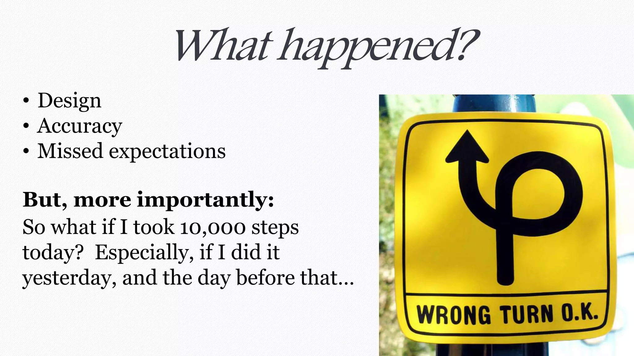 What happened? 
• Design 
• Accuracy 
• Missed expectations 
But, more importantly: 
So what if I took 10,000 steps 
today? Especially, if I did it 
yesterday, and the day before that… 
 
