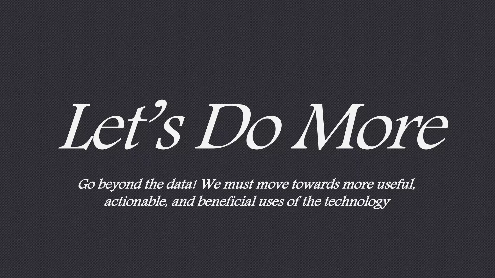 Let’s Do More 
Go beyond the data! We must move towards more useful, 
actionable, and beneficial uses of the technology 
 