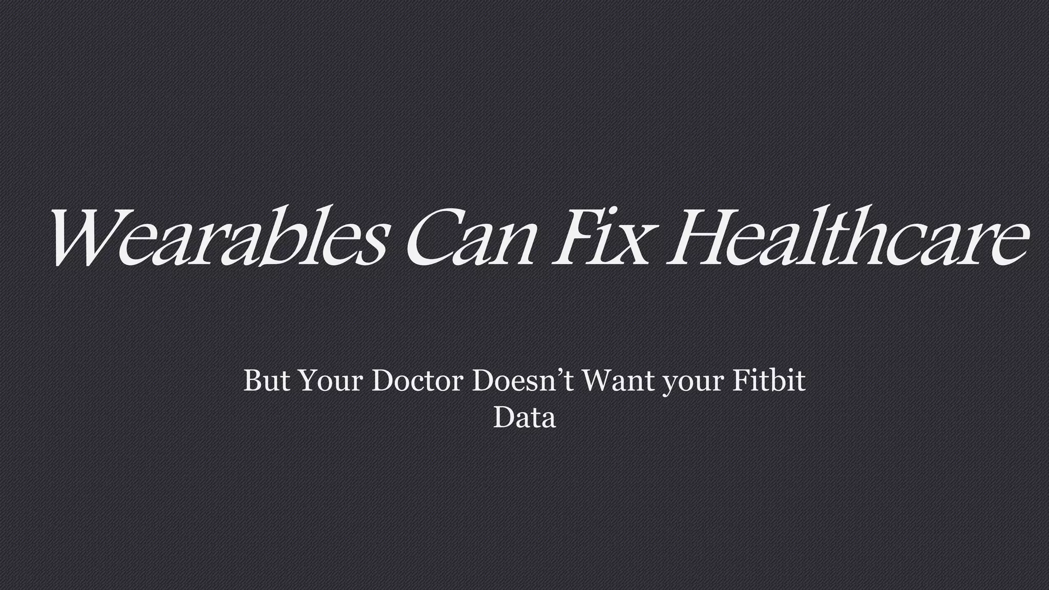 Wearables Can Fix Healthcare 
But Your Doctor Doesn’t Want your Fitbit 
Data 
 