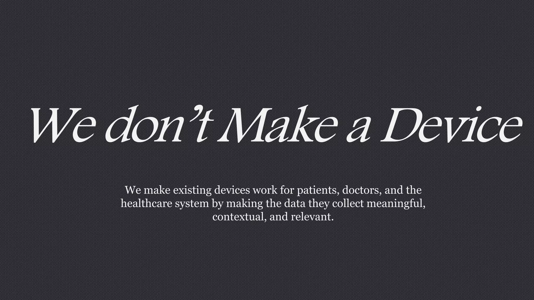 We don’t Make a Device 
We make existing devices work for patients, doctors, and the 
healthcare system by making the data they collect meaningful, 
contextual, and relevant. 
 