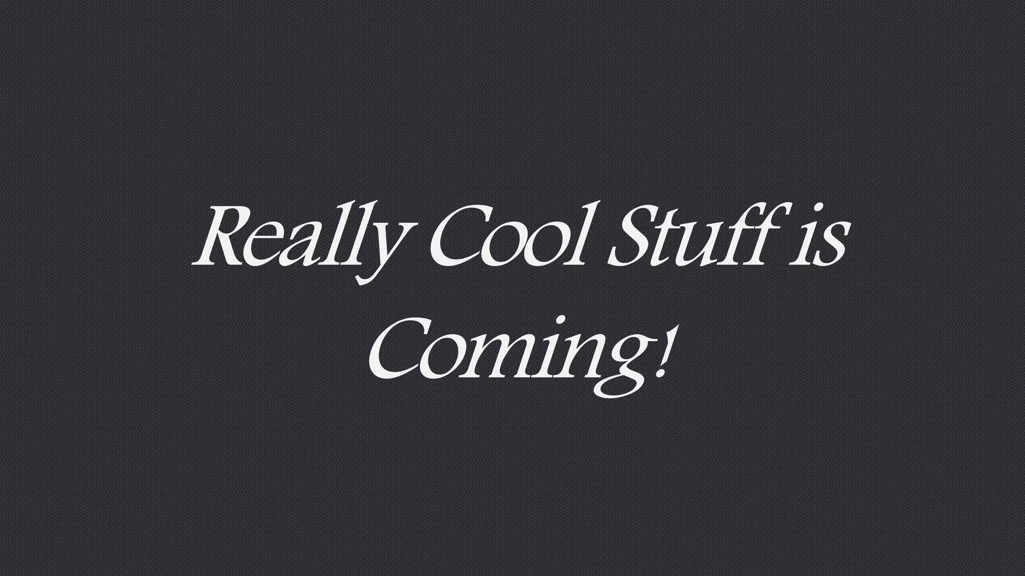 Really Cool Stuff is 
Coming! 
 