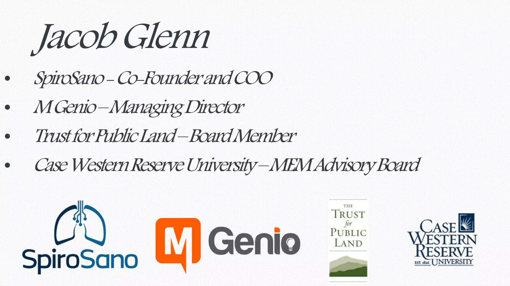 Jacob Glenn 
• SpiroSano-Co-Founder and COO 
• M Genio–Managing Director 
• Trust for Public Land –Board Member 
• Case Western Reserve University –MEM Advisory Board 
 