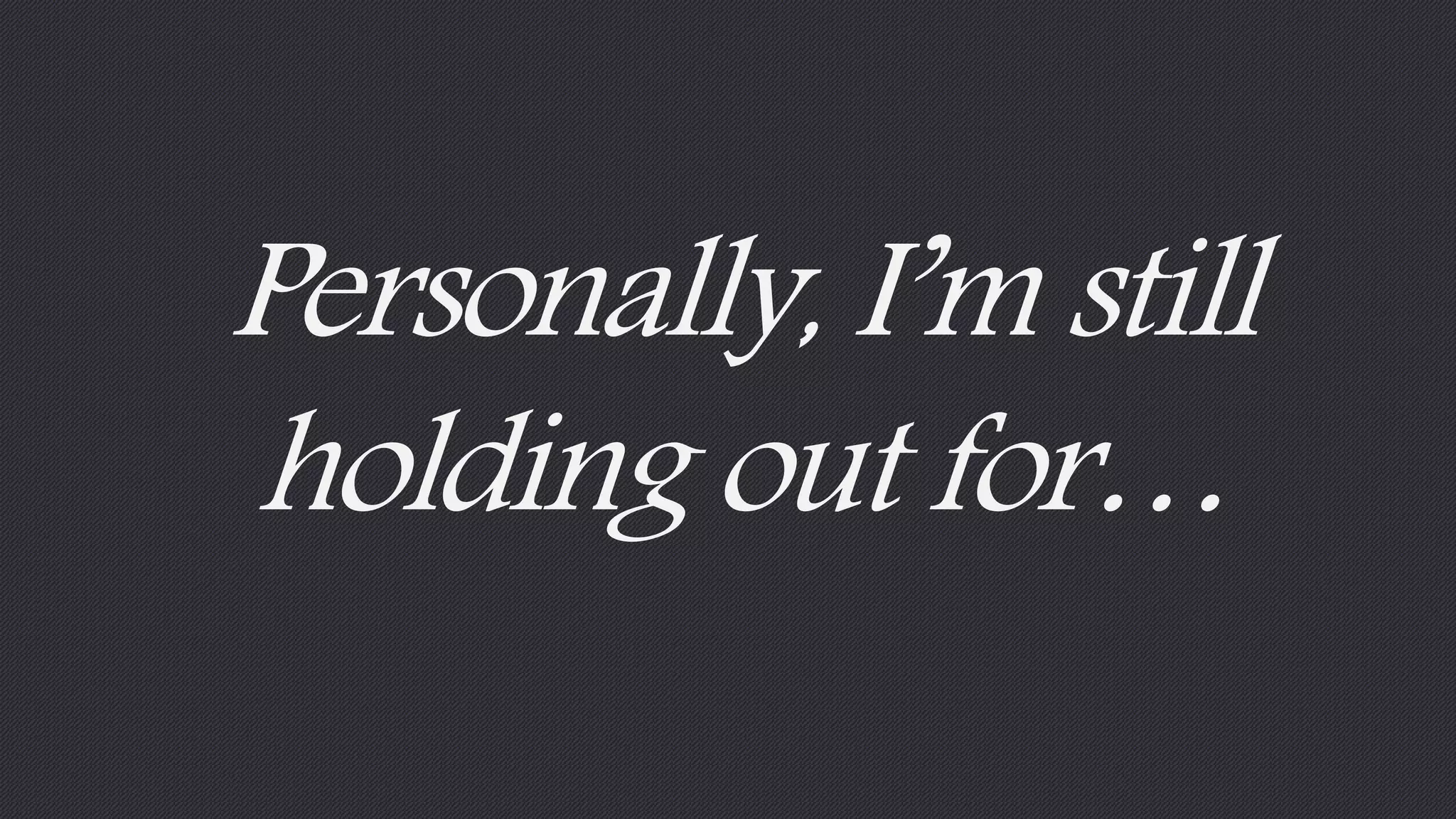 Personally, I’m still 
holding out for… 
 