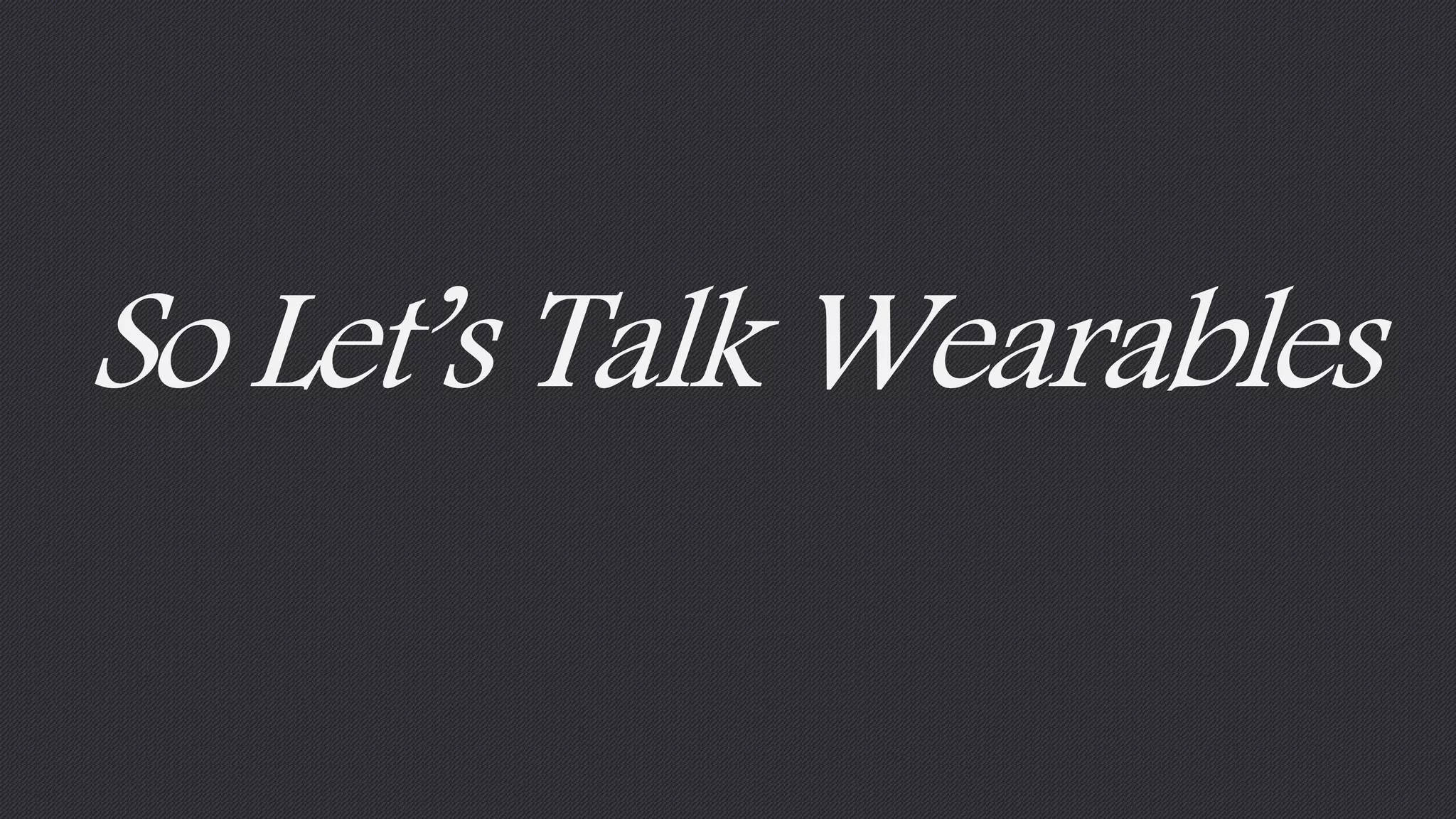 So Let’s Talk Wearables 
 