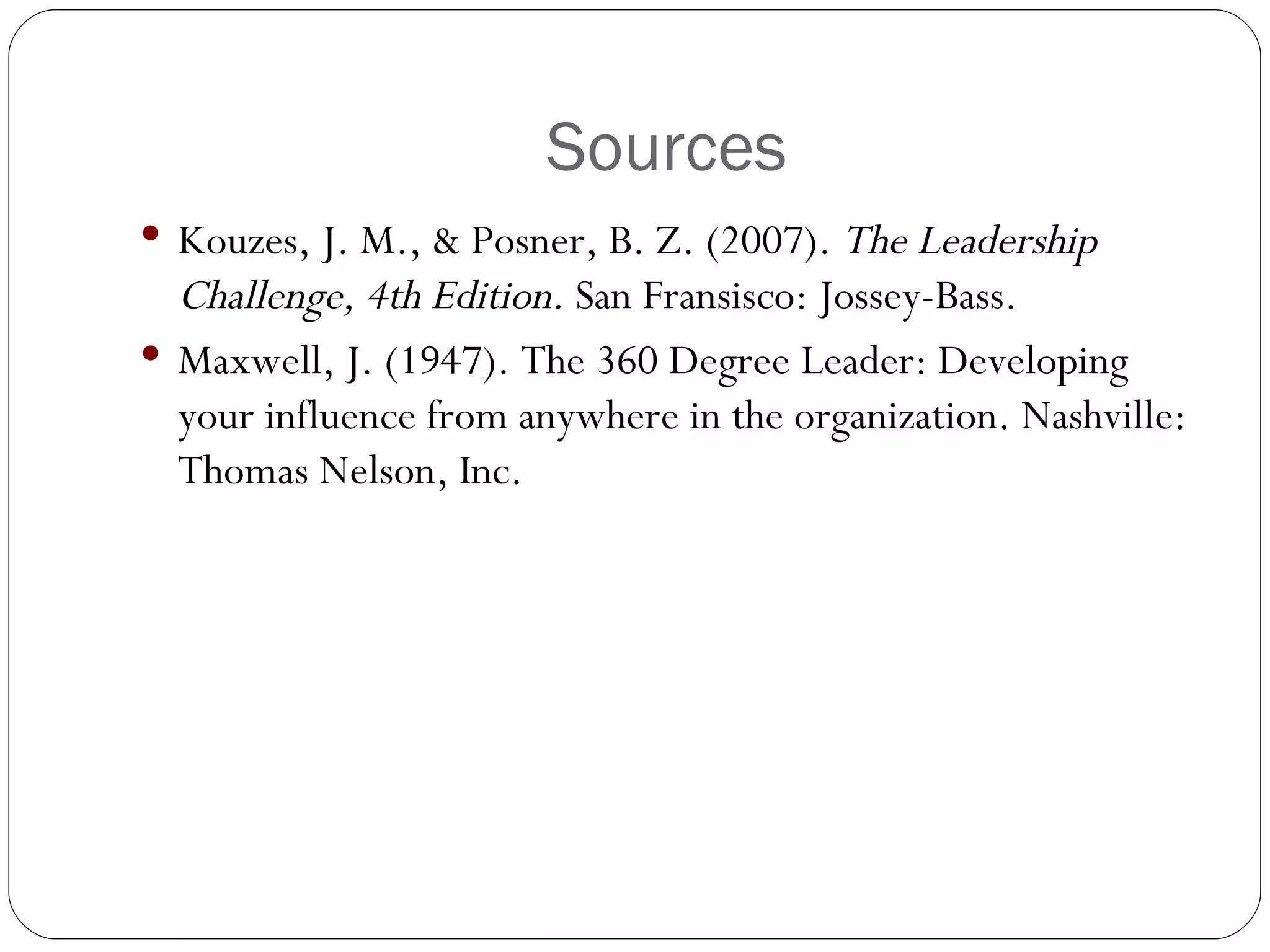 Sources Kouzes, J. M., & Posner, B. Z. (2007).  The Leadership Challenge, 4th Edition.  San Fransisco: Jossey-Bass. Maxwell, J. (1947). The 360 Degree Leader: Developing your influence from anywhere in the organization. Nashville: Thomas Nelson, Inc. 