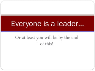 Or at least you will be by the end of this! Everyone is a leader… 