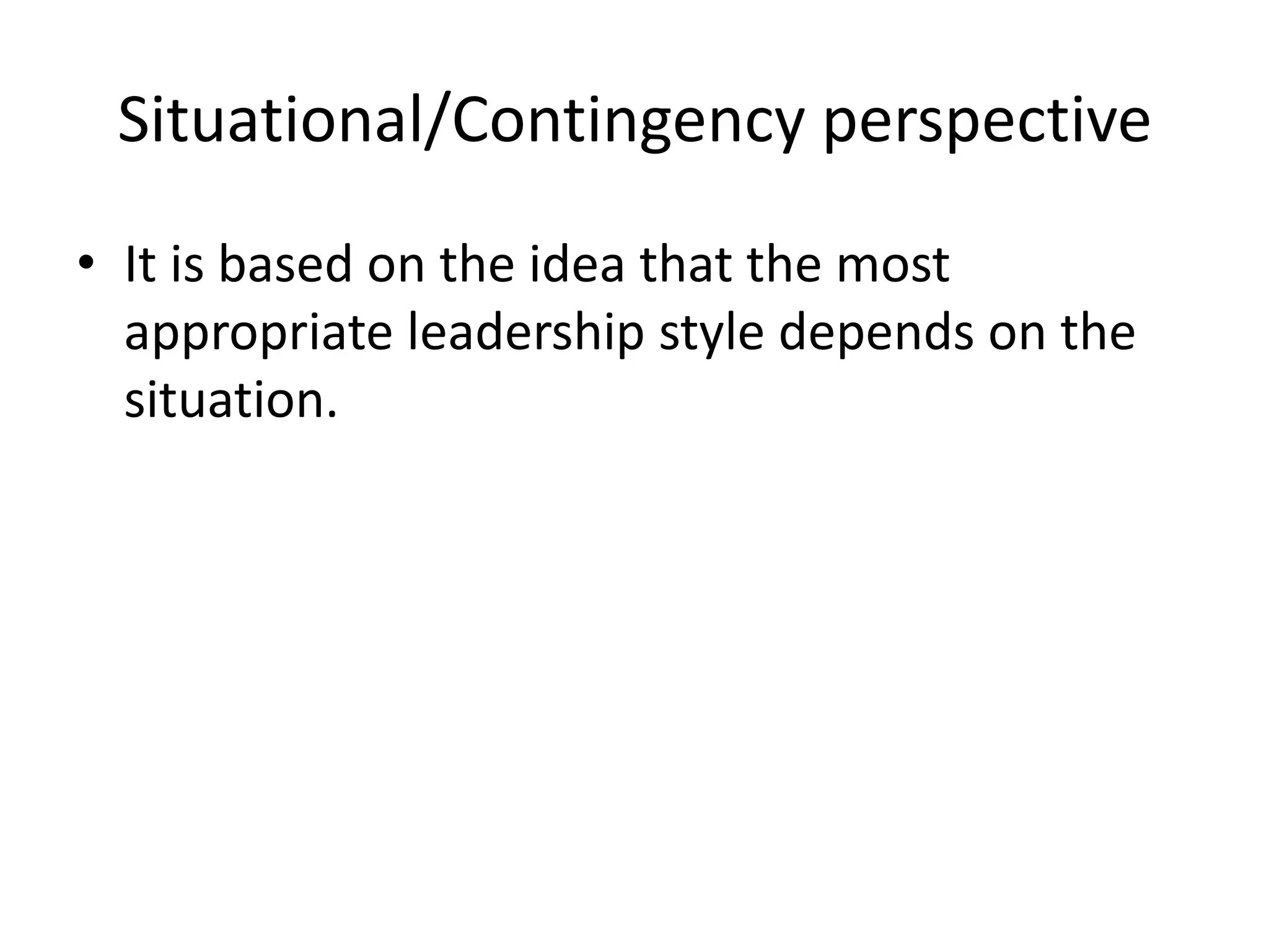 Situational/Contingency perspective
• It is based on the idea that the most
appropriate leadership style depends on the
situation.
 