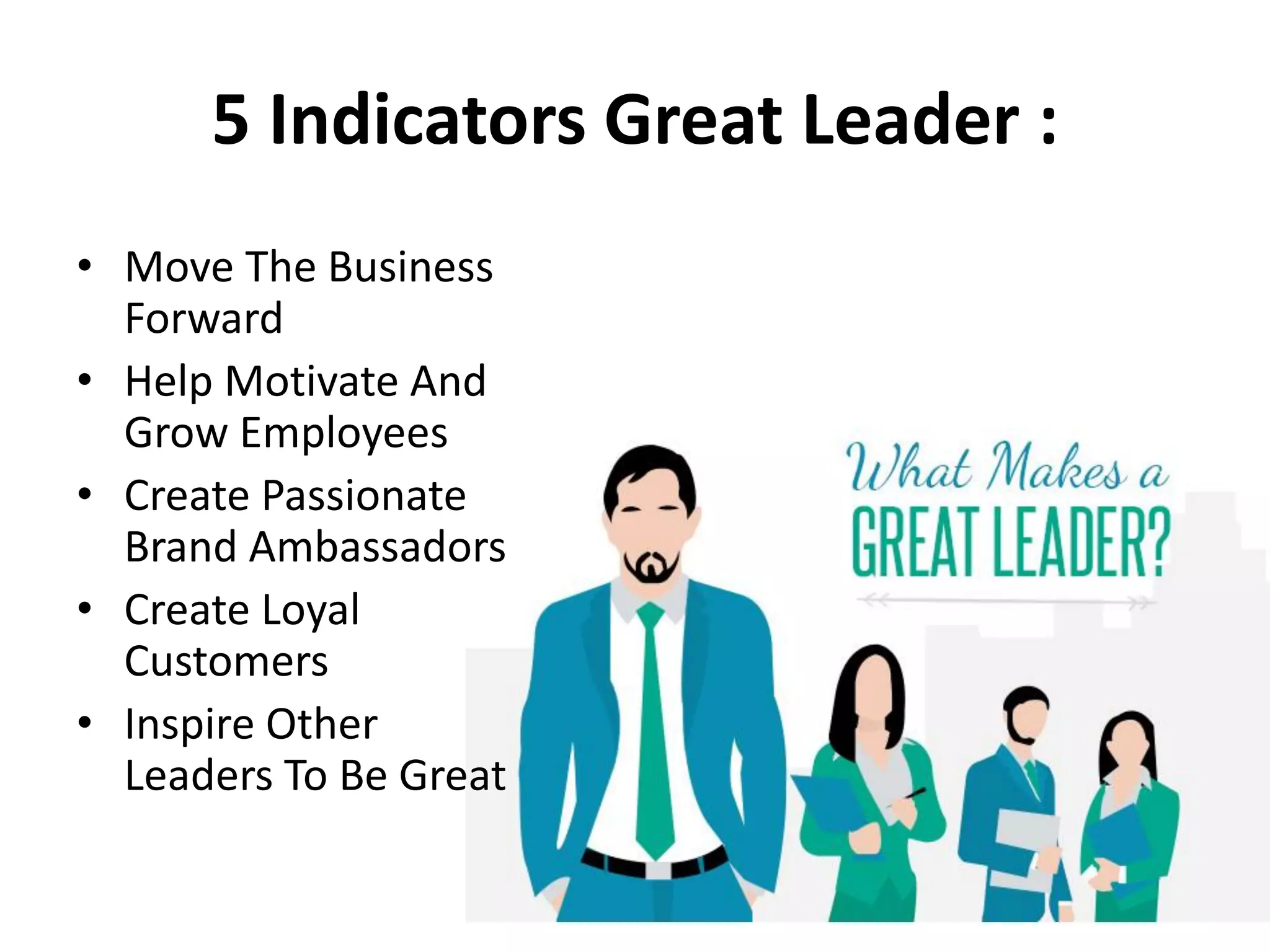 5 Indicators Great Leader :
• Move The Business
Forward
• Help Motivate And
Grow Employees
• Create Passionate
Brand Ambassadors
• Create Loyal
Customers
• Inspire Other
Leaders To Be Great
 