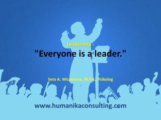 Leadership :
"Everyone is a leader."
www.humanikaconsulting.com
Seta A. Wicaksana, M.Psi., Psikolog
 