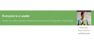 Unleash Your Agile Leadership Potential and Guide Your Entire Organization Toward Agility
Everyone is a Leader
@zuzuzka
Zuzi Sochova
sochova.com
 