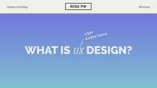 WHAT IS UX DESIGN?
User
Experience
ROSS/PWrosspw.com/blog @rosspw
 