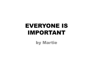 EVERYONE IS 
IMPORTANT 
by Martie 
 
