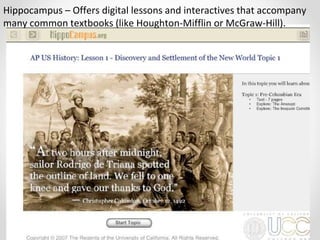 Hippocampus – Offers digital lessons and interactives that accompany
many common textbooks (like Houghton-Mifflin or McGraw-Hill).
 