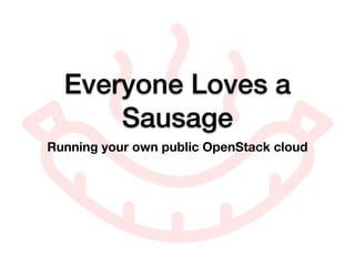 Everyone Loves a
Sausage
Running your own public OpenStack cloud
 
