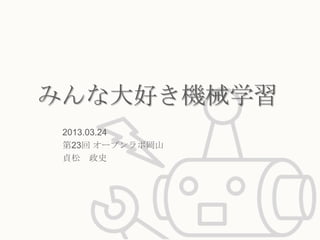 みんな大好き機械学習
 2013.03.24
 第23回 オープンラボ岡山
 貞松 政史
 