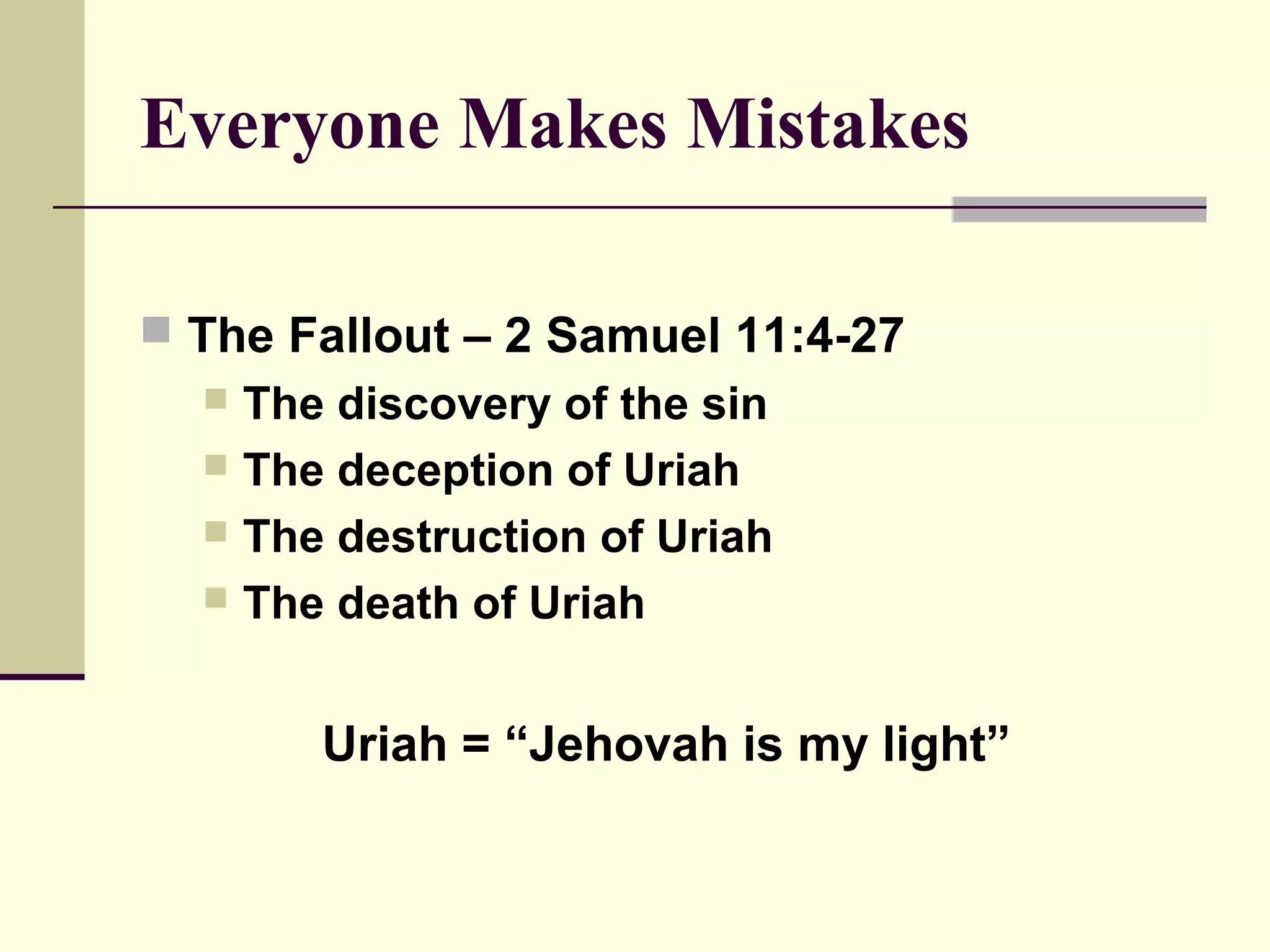 Everyone Makes Mistakes

 The Fallout – 2 Samuel 11:4-27
   The discovery of the sin
   The deception of Uriah
   The destruction of Uriah
   The death of Uriah



       Uriah = “Jehovah is my light”
 