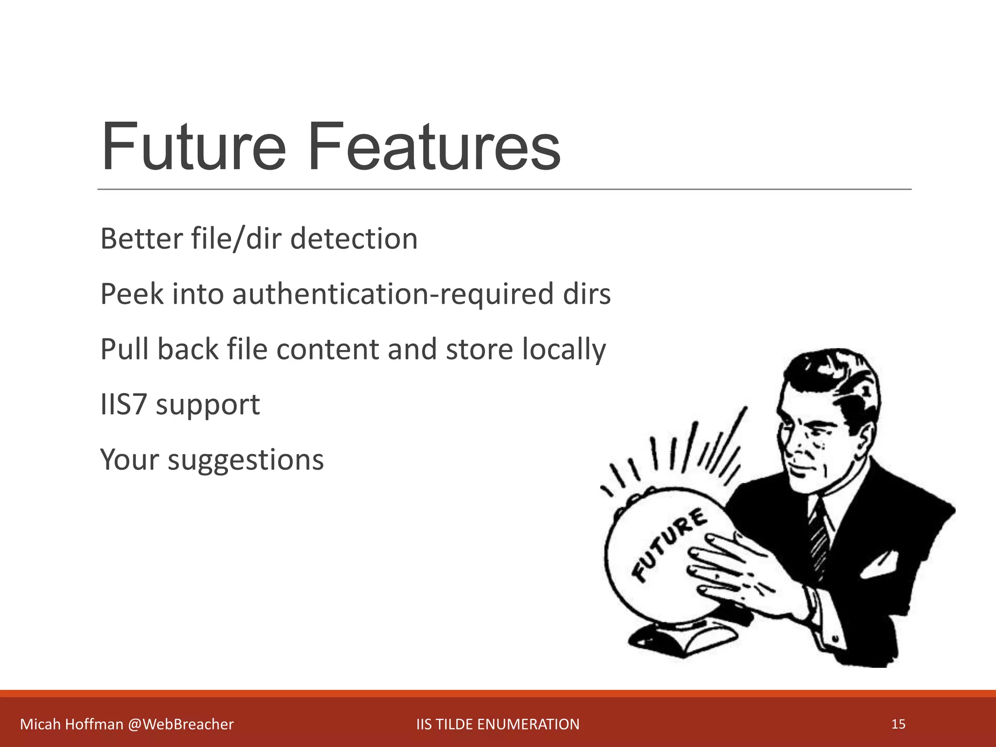 Future Features
Better file/dir detection
Peek into authentication-required dirs
Pull back file content and store locally
IIS7 support
Your suggestions
Micah Hoffman @WebBreacher IIS TILDE ENUMERATION 15
 
