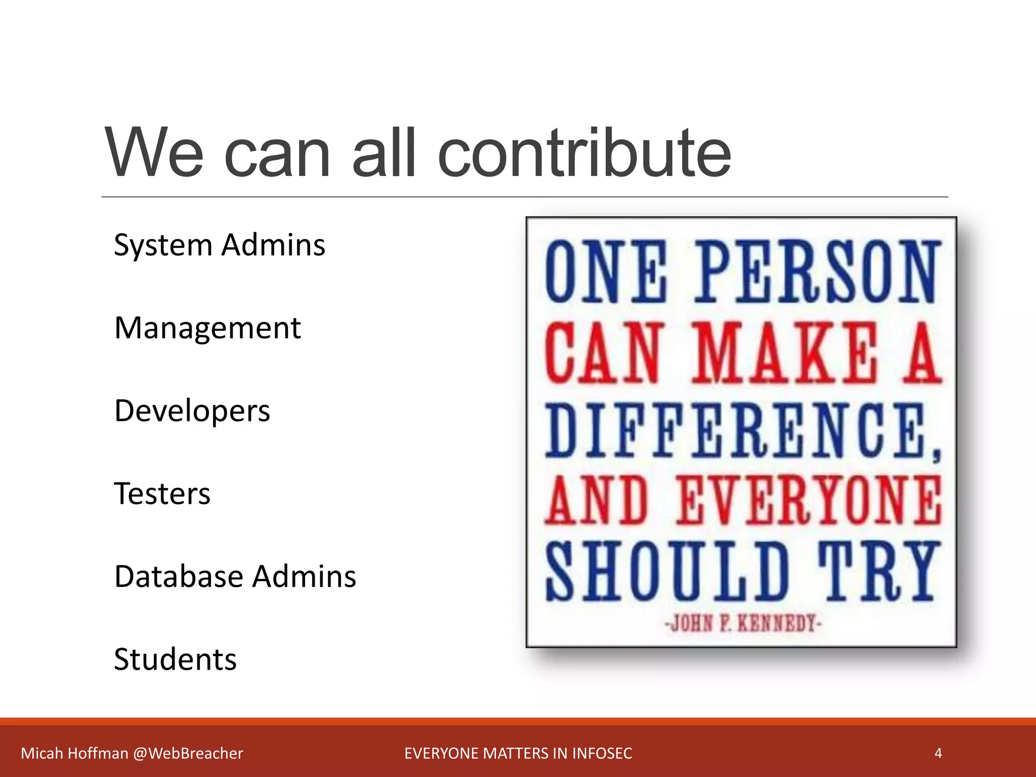 We can all contribute
Micah Hoffman @WebBreacher EVERYONE MATTERS IN INFOSEC 4
System Admins
Management
Developers
Testers
Database Admins
Students
 