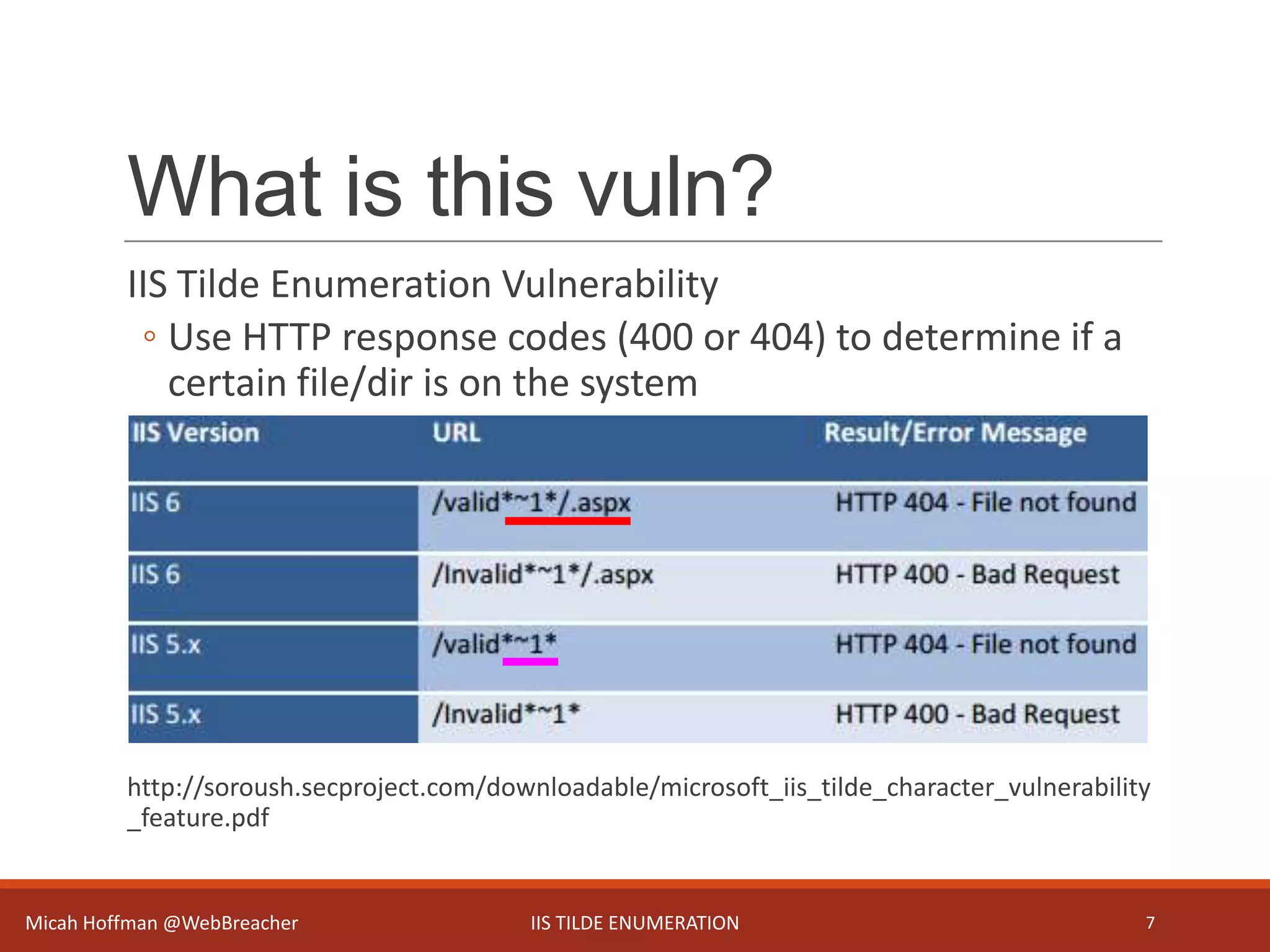 What is this vuln?
IIS Tilde Enumeration Vulnerability
◦ Use HTTP response codes (400 or 404) to determine if a
certain file/dir is on the system
http://soroush.secproject.com/downloadable/microsoft_iis_tilde_character_vulnerability
_feature.pdf
Micah Hoffman @WebBreacher IIS TILDE ENUMERATION 7
 