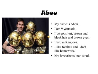 Abou
• My name is Abou.
• I am 9 years old.
• I’ve got short, brown and
black hair and brown eyes.
• I live in Kanpezu.
• I like football and I dont
like homework.
• My favourite colour is red.
 