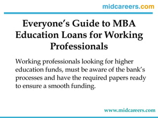 Everyone’s Guide to MBA Education Loans for Working Professionals ,[object Object],www.midcareers.com   