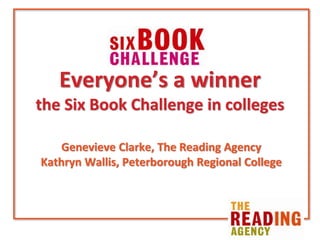 Everyone’s a winner
the Six Book Challenge in colleges
Genevieve Clarke, The Reading Agency
Kathryn Wallis, Peterborough Regional College
 