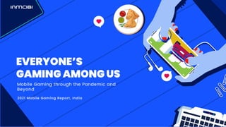 EVERYONE’S
GAMING AMONG US
Mobile Gaming through the Pandemic and
Beyond
2021 Mobile Gaming Report, India
 