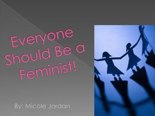 Everyone Should Be a Feminist! By: Micole Jordan 