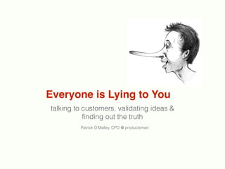 Everyone is Lying to You
talking to customers, validating ideas &
ﬁnding out the truth
Patrick O’Malley, CPO @ productsmart
 