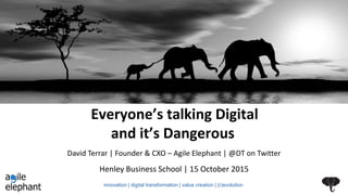 Everyone’s talking Digital
and it’s Dangerous
Henley Business School | 15 October 2015
David Terrar | Founder & CXO – Agile Elephant | @DT on Twitter
innovation | digital transformation | value creation | (r)evolution
 