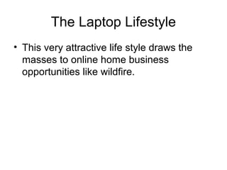The Laptop Lifestyle
• This very attractive life style draws the
masses to online home business
opportunities like wildfire.
 