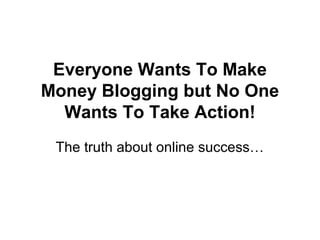 Everyone Wants To Make
Money Blogging but No One
Wants To Take Action!
The truth about online success…
 
